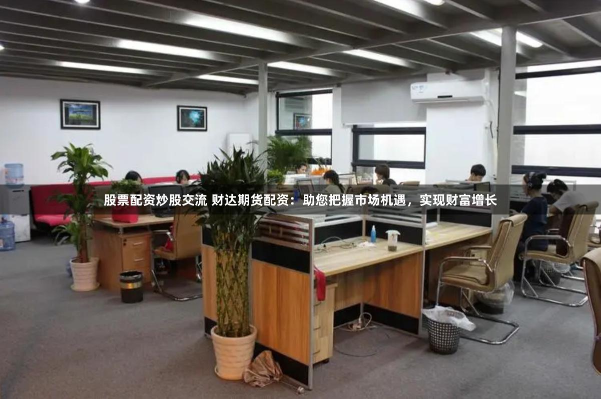 股票配资炒股交流 财达期货配资：助您把握市场机遇，实现财富增长