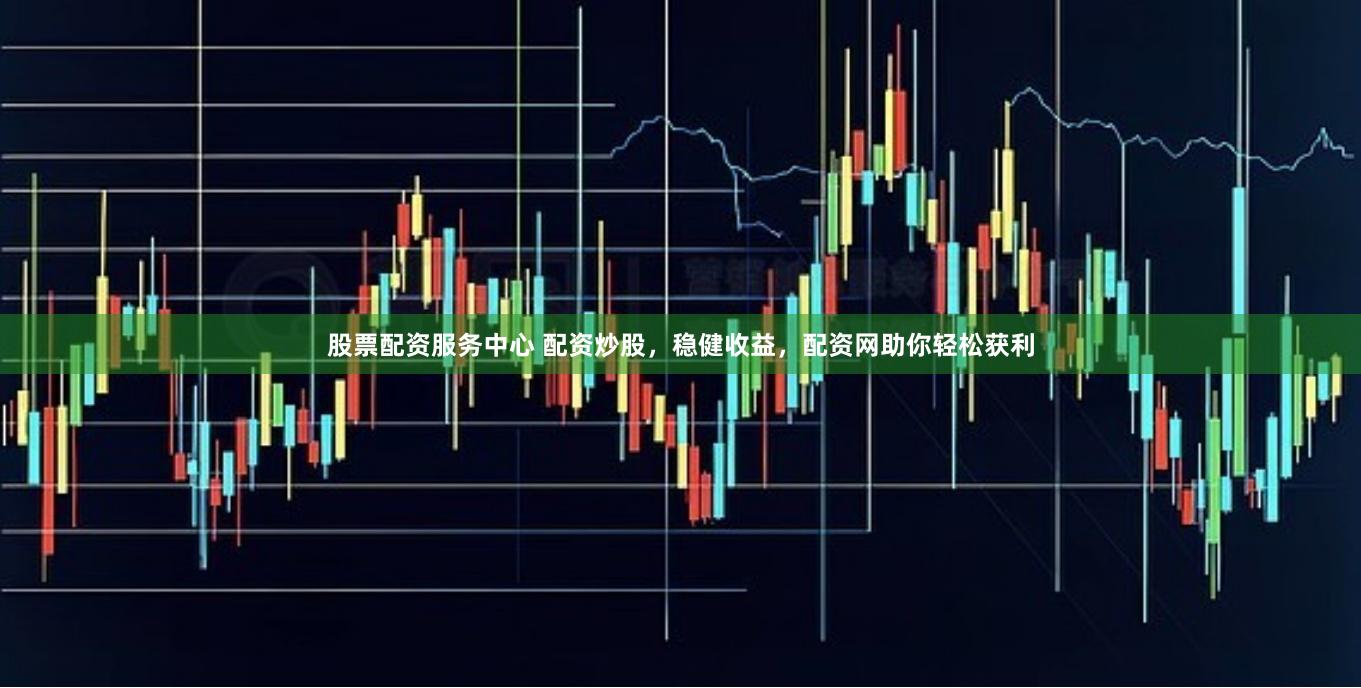 股票配资服务中心 配资炒股，稳健收益，配资网助你轻松获利