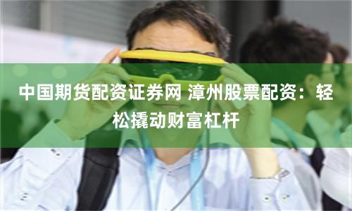 中国期货配资证券网 漳州股票配资：轻松撬动财富杠杆