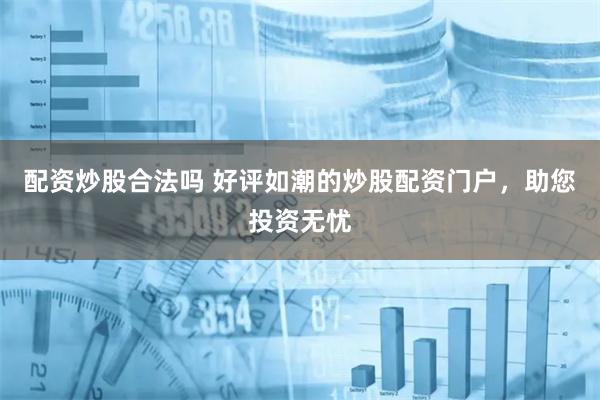 配资炒股合法吗 好评如潮的炒股配资门户，助您投资无忧
