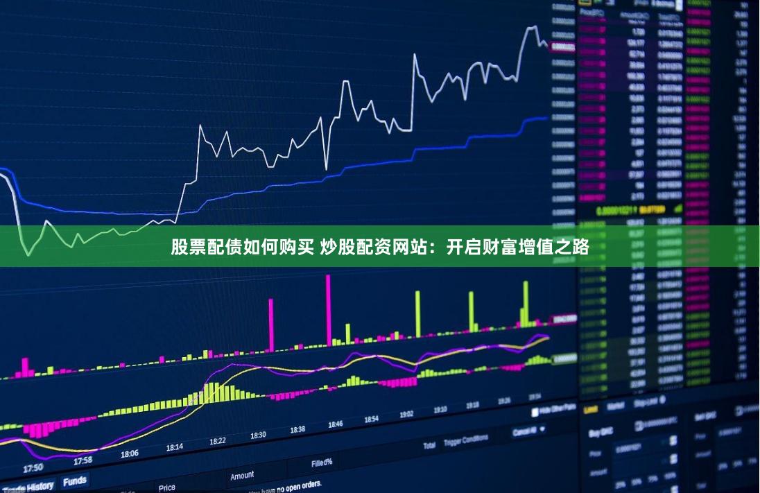 股票配债如何购买 炒股配资网站：开启财富增值之路