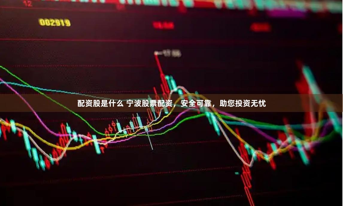 配资股是什么 宁波股票配资，安全可靠，助您投资无忧
