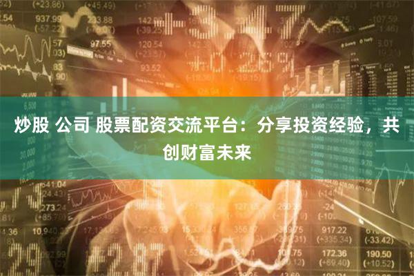 炒股 公司 股票配资交流平台：分享投资经验，共创财富未来