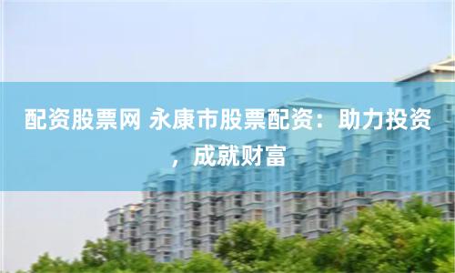 配资股票网 永康市股票配资：助力投资，成就财富