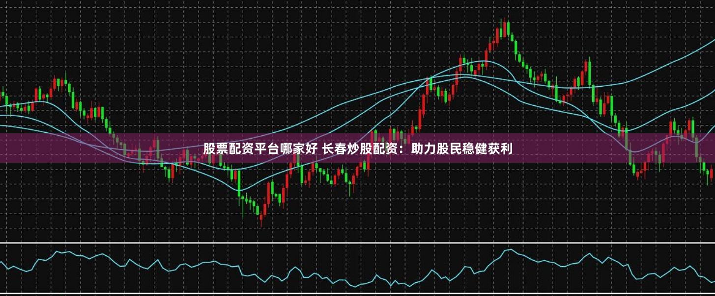 股票配资平台哪家好 长春炒股配资：助力股民稳健获利