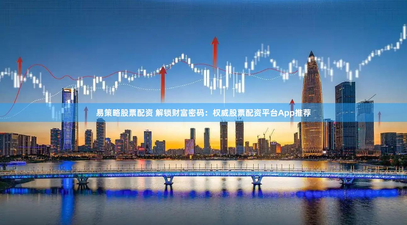 易策略股票配资 解锁财富密码：权威股票配资平台App推荐