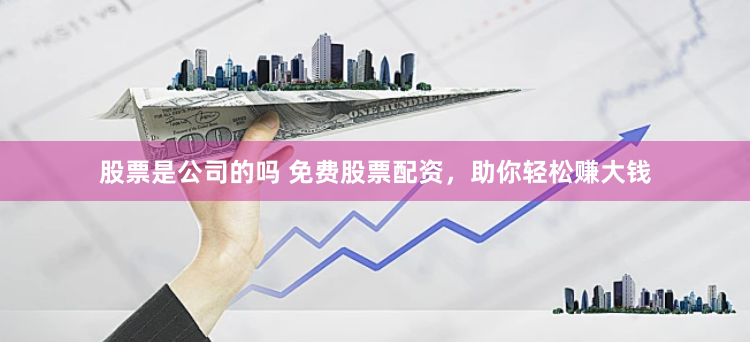 股票是公司的吗 免费股票配资，助你轻松赚大钱