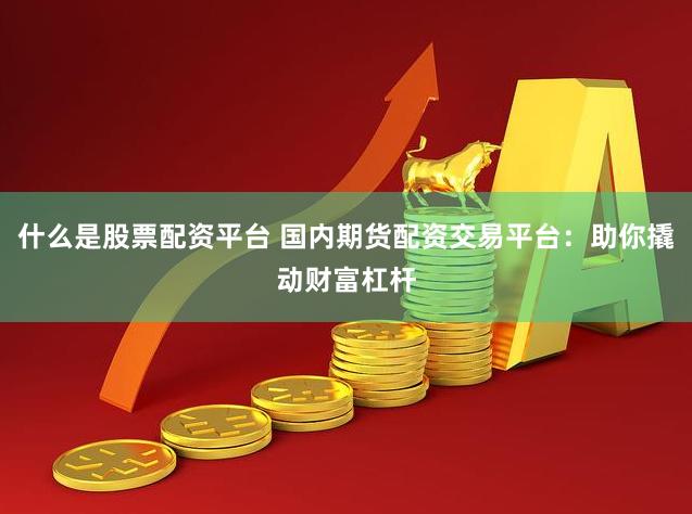 什么是股票配资平台 国内期货配资交易平台：助你撬动财富杠杆