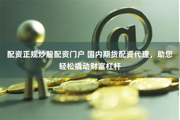 配资正规炒股配资门户 国内期货配资代理，助您轻松撬动财富杠杆