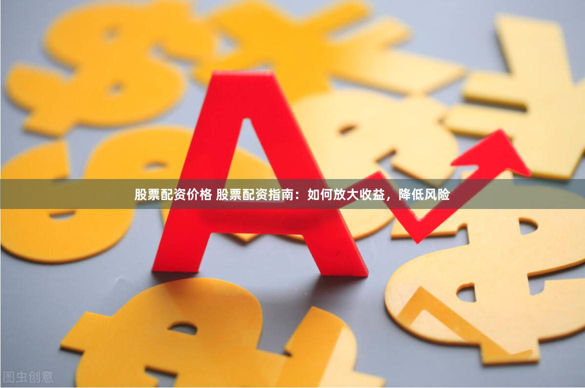 股票配资价格 股票配资指南：如何放大收益，降低风险