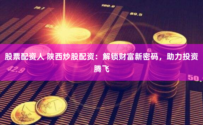 股票配资人 陕西炒股配资：解锁财富新密码，助力投资腾飞