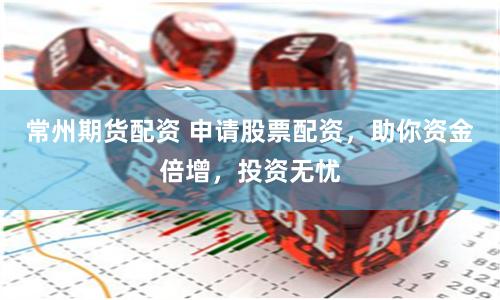 常州期货配资 申请股票配资，助你资金倍增，投资无忧