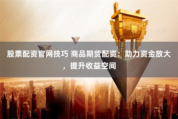 股票配资官网技巧 商品期货配资：助力资金放大，提升收益空间
