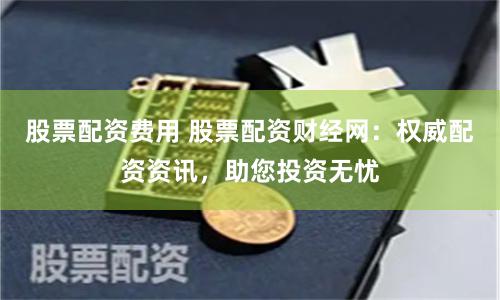 股票配资费用 股票配资财经网：权威配资资讯，助您投资无忧