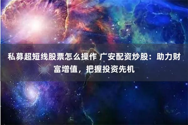私募超短线股票怎么操作 广安配资炒股：助力财富增值，把握投资先机