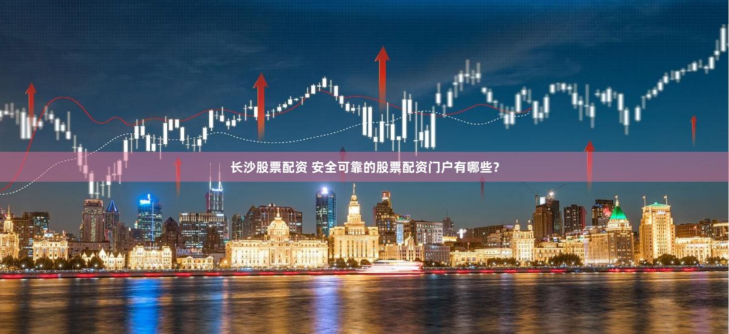 长沙股票配资 安全可靠的股票配资门户有哪些？