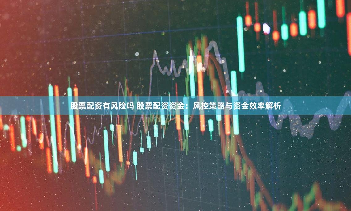 股票配资有风险吗 股票配资资金：风控策略与资金效率解析