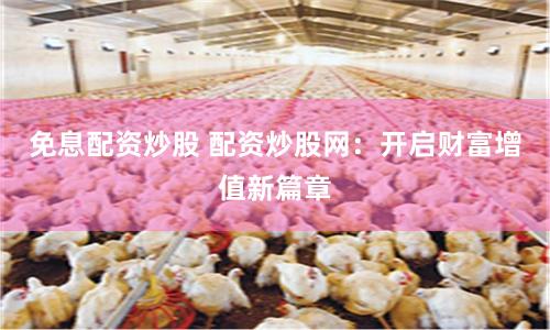 免息配资炒股 配资炒股网：开启财富增值新篇章
