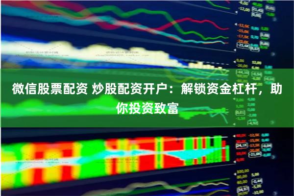 微信股票配资 炒股配资开户：解锁资金杠杆，助你投资致富