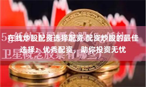 在线炒股配资选择配资 配资炒股的最佳选择：优秀配资，助你投资无忧