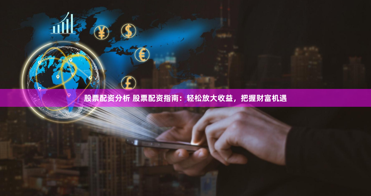 股票配资分析 股票配资指南：轻松放大收益，把握财富机遇