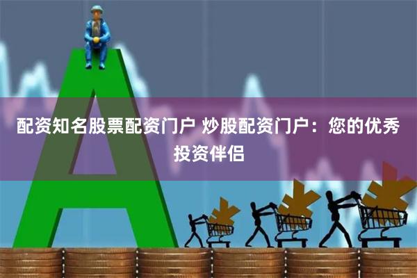 配资知名股票配资门户 炒股配资门户：您的优秀投资伴侣