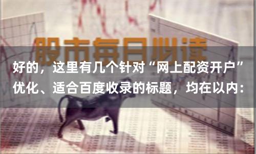 好的，这里有几个针对“网上配资开户”优化、适合百度收录的标题，均在以内：