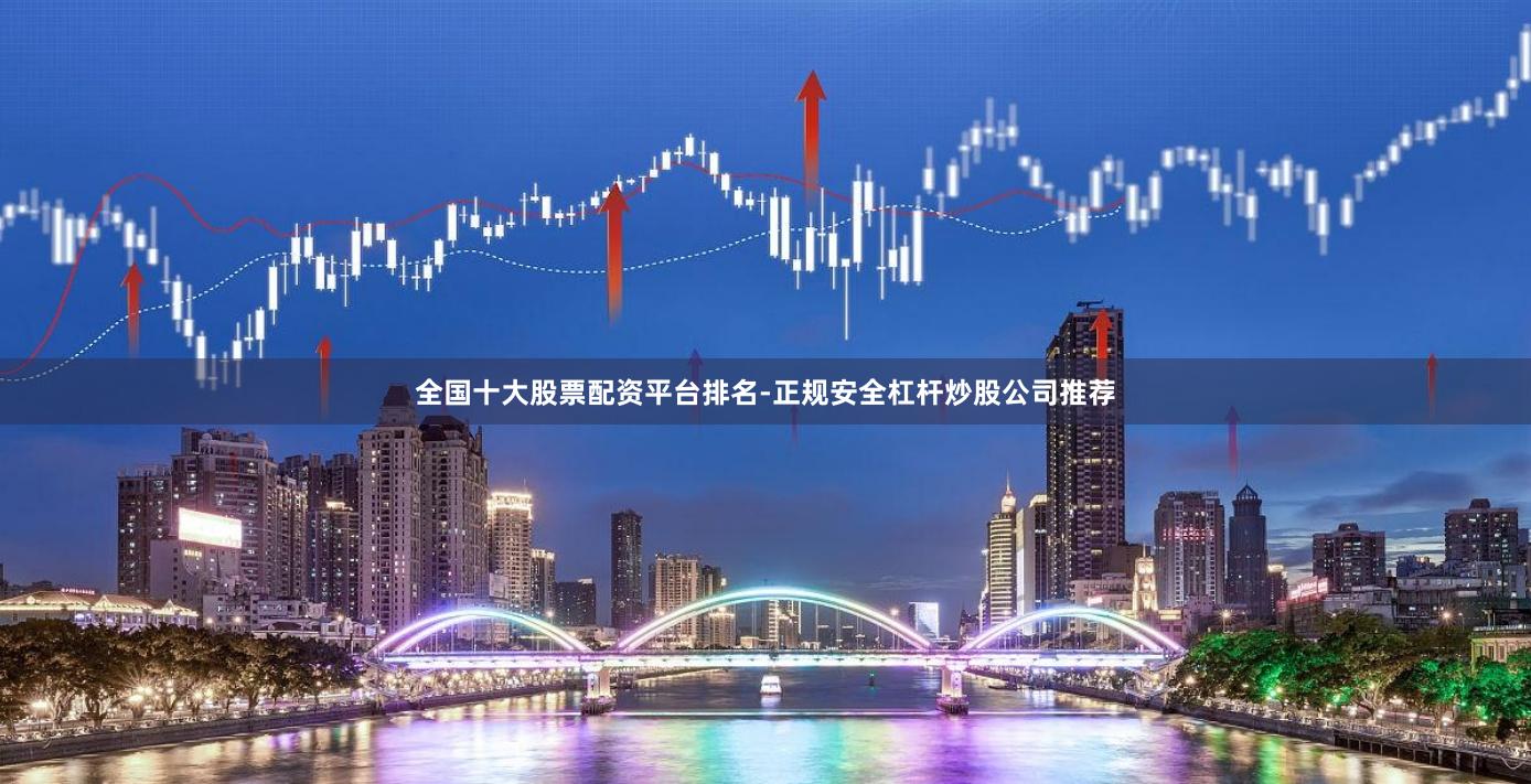 全国十大股票配资平台排名-正规安全杠杆炒股公司推荐