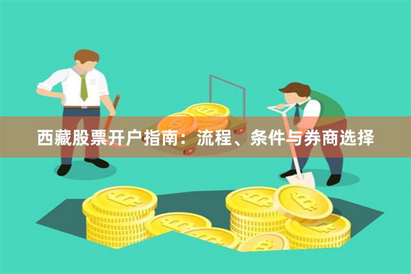 西藏股票开户指南：流程、条件与券商选择