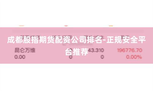 成都股指期货配资公司排名-正规安全平台推荐