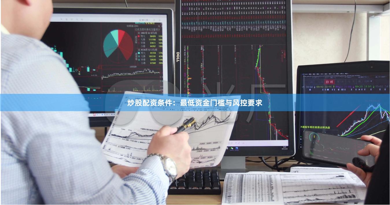 炒股配资条件：最低资金门槛与风控要求