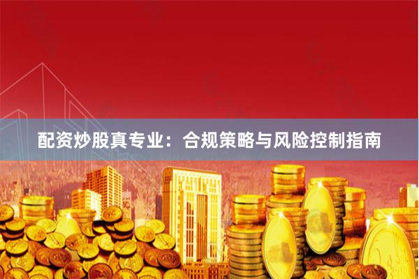 配资炒股真专业：合规策略与风险控制指南