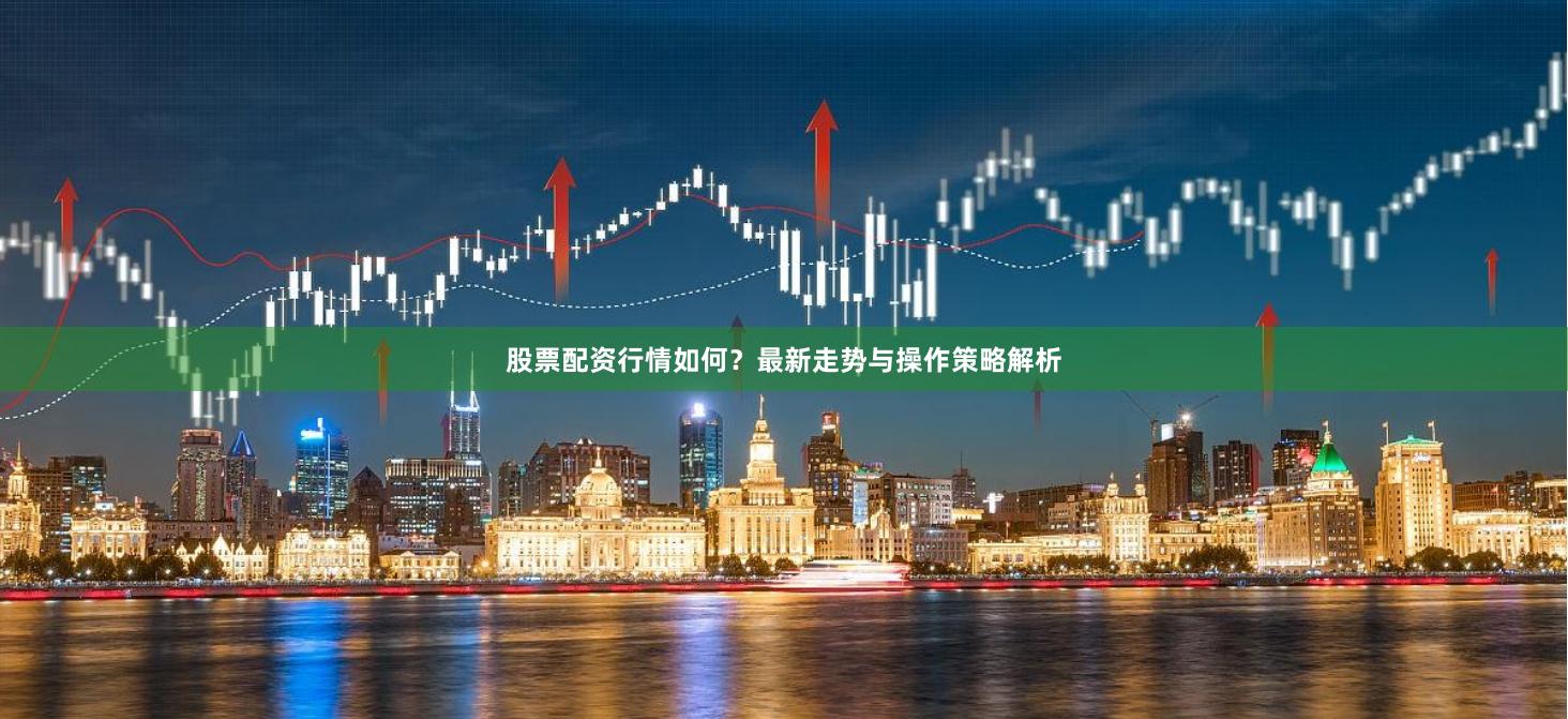 股票配资行情如何？最新走势与操作策略解析