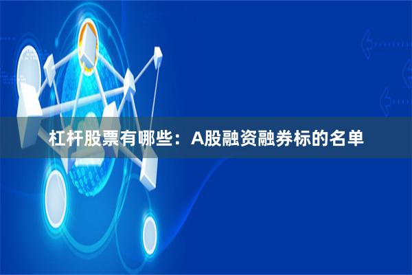 杠杆股票有哪些：A股融资融券标的名单