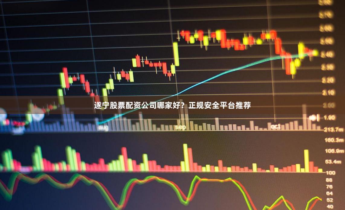 遂宁股票配资公司哪家好？正规安全平台推荐