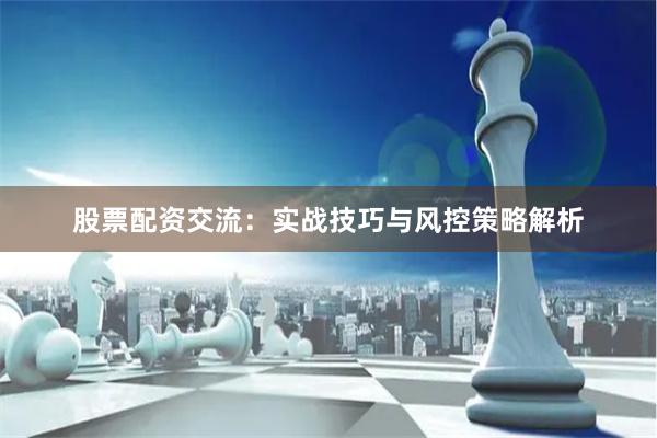 股票配资交流：实战技巧与风控策略解析