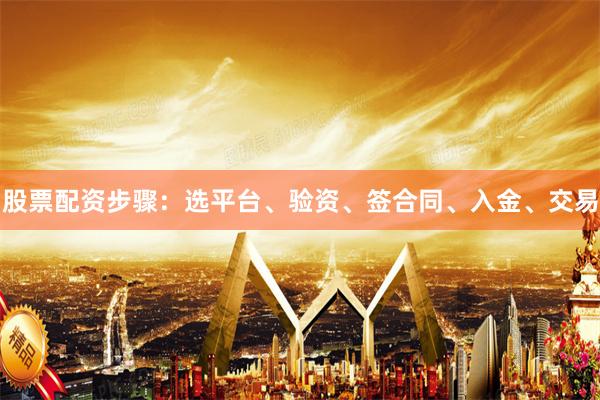 股票配资步骤：选平台、验资、签合同、入金、交易