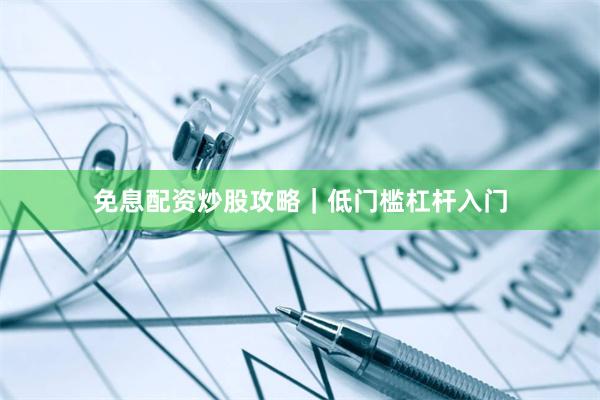 免息配资炒股攻略｜低门槛杠杆入门