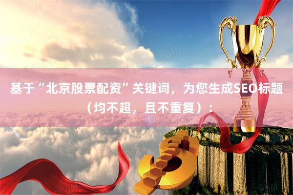 基于“北京股票配资”关键词，为您生成SEO标题（均不超，且不重复）：